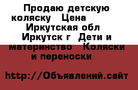  Продаю детскую коляску › Цена ­ 8 000 - Иркутская обл., Иркутск г. Дети и материнство » Коляски и переноски   